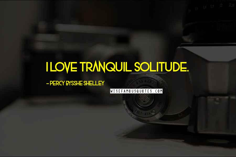 Percy Bysshe Shelley Quotes: I love tranquil solitude.