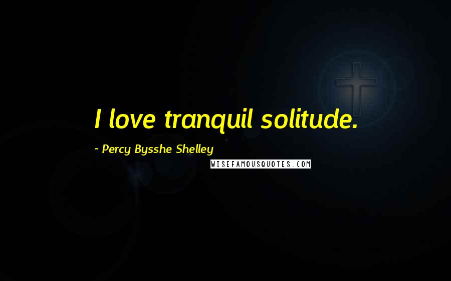 Percy Bysshe Shelley Quotes: I love tranquil solitude.