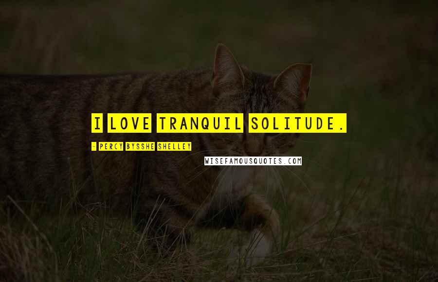 Percy Bysshe Shelley Quotes: I love tranquil solitude.