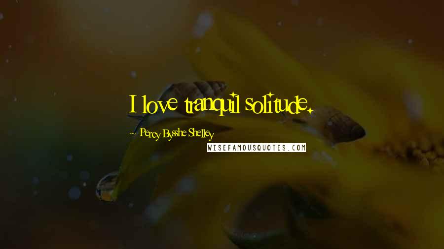 Percy Bysshe Shelley Quotes: I love tranquil solitude.