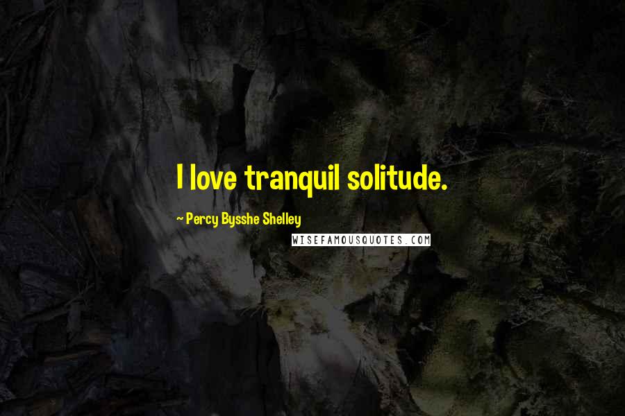 Percy Bysshe Shelley Quotes: I love tranquil solitude.
