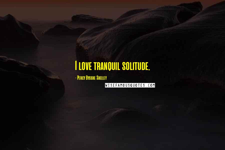 Percy Bysshe Shelley Quotes: I love tranquil solitude.