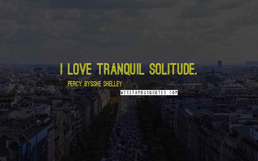 Percy Bysshe Shelley Quotes: I love tranquil solitude.