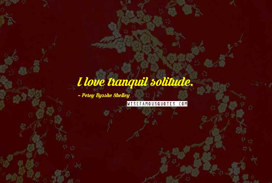 Percy Bysshe Shelley Quotes: I love tranquil solitude.