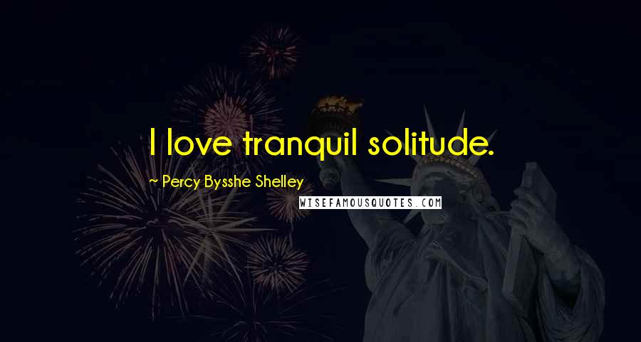Percy Bysshe Shelley Quotes: I love tranquil solitude.
