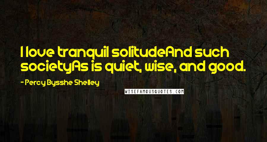 Percy Bysshe Shelley Quotes: I love tranquil solitudeAnd such societyAs is quiet, wise, and good.