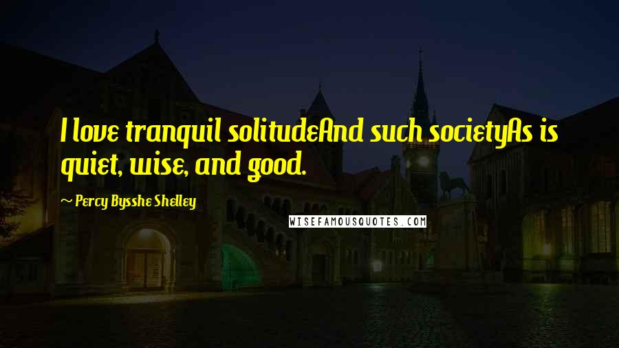 Percy Bysshe Shelley Quotes: I love tranquil solitudeAnd such societyAs is quiet, wise, and good.