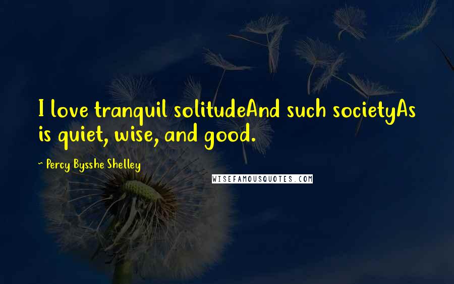 Percy Bysshe Shelley Quotes: I love tranquil solitudeAnd such societyAs is quiet, wise, and good.