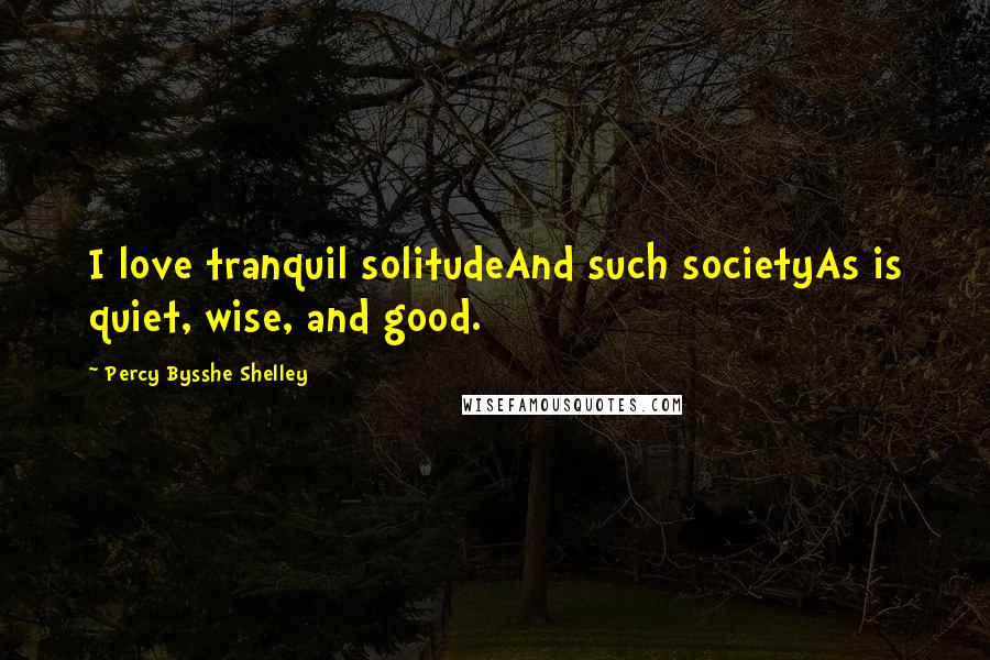 Percy Bysshe Shelley Quotes: I love tranquil solitudeAnd such societyAs is quiet, wise, and good.