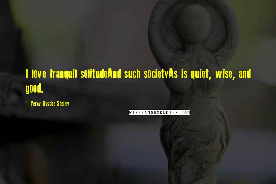 Percy Bysshe Shelley Quotes: I love tranquil solitudeAnd such societyAs is quiet, wise, and good.