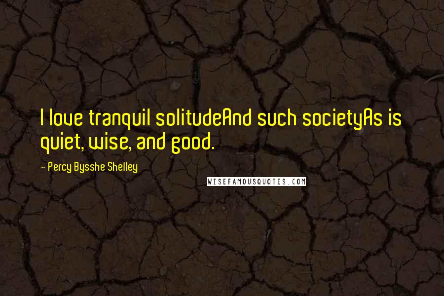 Percy Bysshe Shelley Quotes: I love tranquil solitudeAnd such societyAs is quiet, wise, and good.