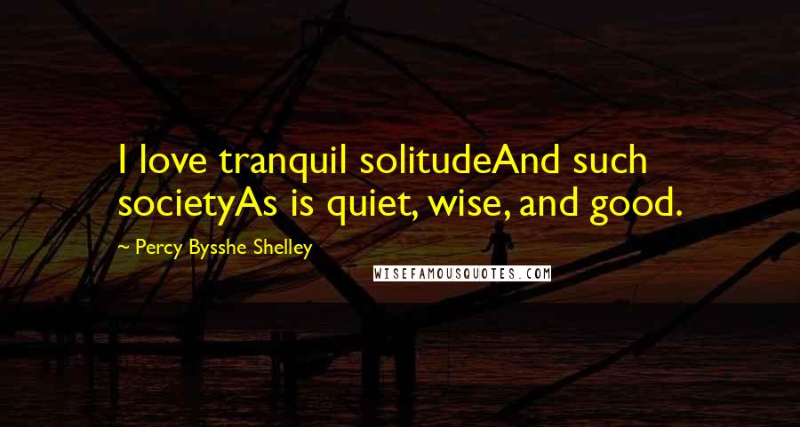 Percy Bysshe Shelley Quotes: I love tranquil solitudeAnd such societyAs is quiet, wise, and good.