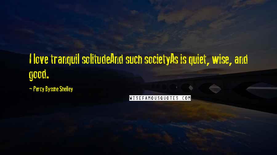 Percy Bysshe Shelley Quotes: I love tranquil solitudeAnd such societyAs is quiet, wise, and good.