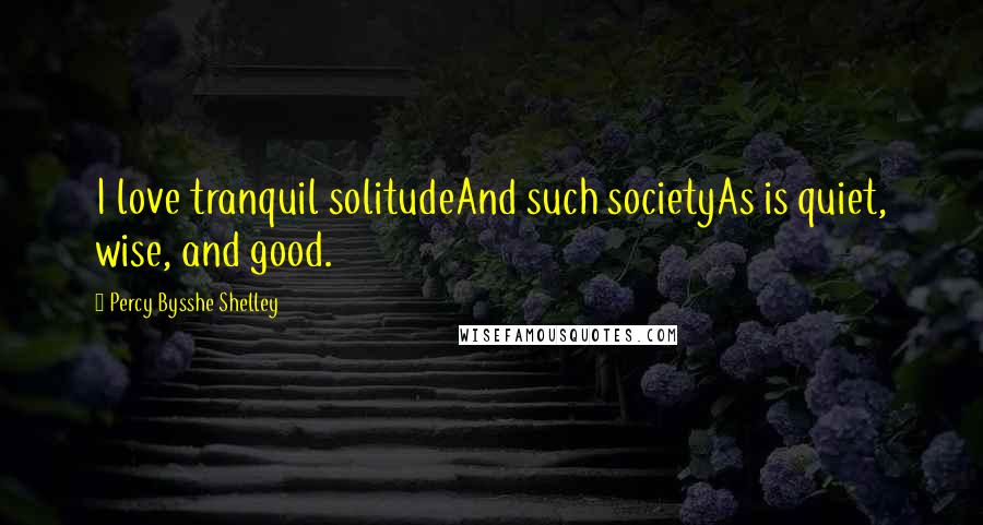Percy Bysshe Shelley Quotes: I love tranquil solitudeAnd such societyAs is quiet, wise, and good.