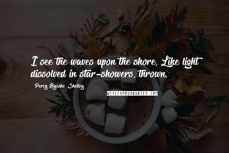 Percy Bysshe Shelley Quotes: I see the waves upon the shore, Like light dissolved in star-showers, thrown.