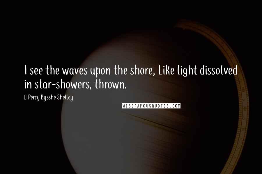 Percy Bysshe Shelley Quotes: I see the waves upon the shore, Like light dissolved in star-showers, thrown.