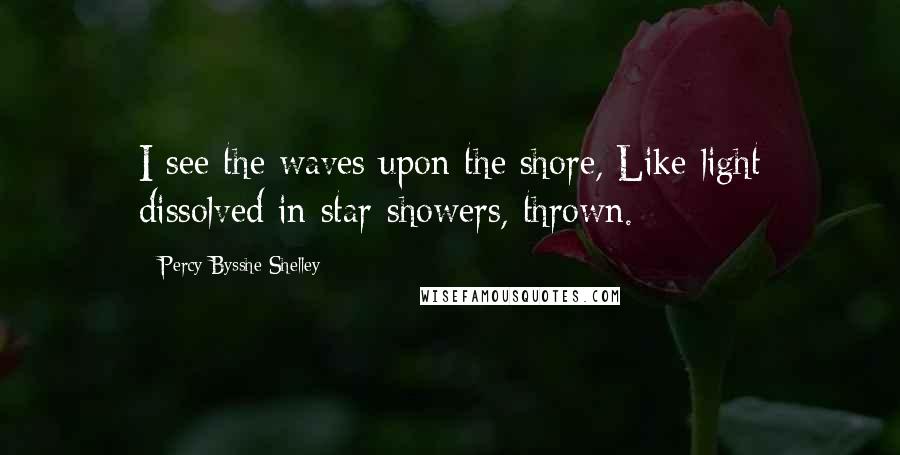 Percy Bysshe Shelley Quotes: I see the waves upon the shore, Like light dissolved in star-showers, thrown.