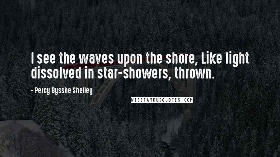 Percy Bysshe Shelley Quotes: I see the waves upon the shore, Like light dissolved in star-showers, thrown.