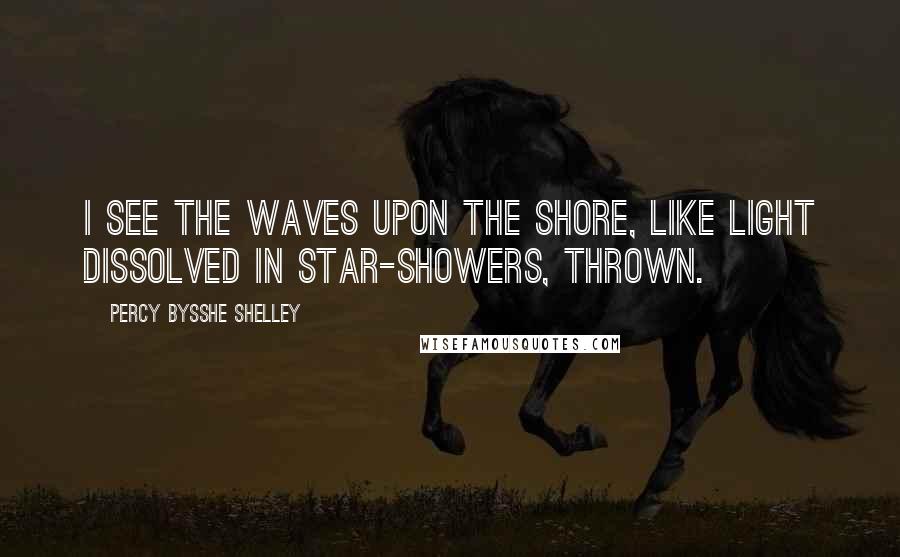 Percy Bysshe Shelley Quotes: I see the waves upon the shore, Like light dissolved in star-showers, thrown.