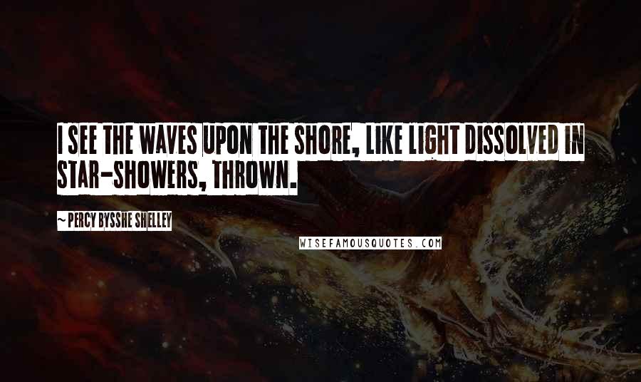 Percy Bysshe Shelley Quotes: I see the waves upon the shore, Like light dissolved in star-showers, thrown.