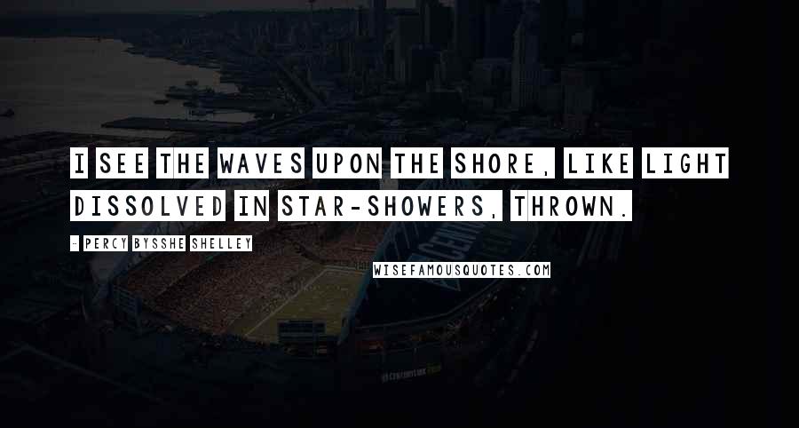 Percy Bysshe Shelley Quotes: I see the waves upon the shore, Like light dissolved in star-showers, thrown.