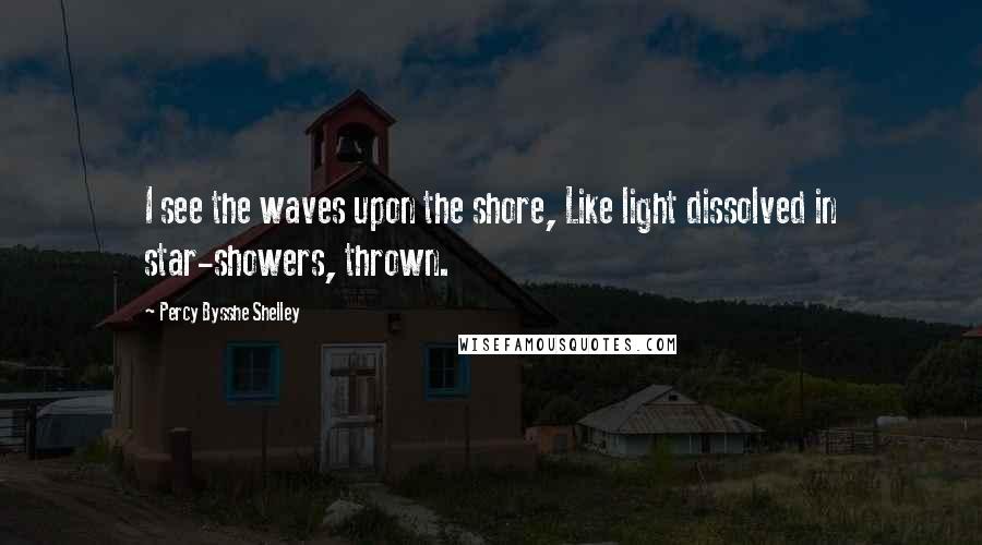 Percy Bysshe Shelley Quotes: I see the waves upon the shore, Like light dissolved in star-showers, thrown.