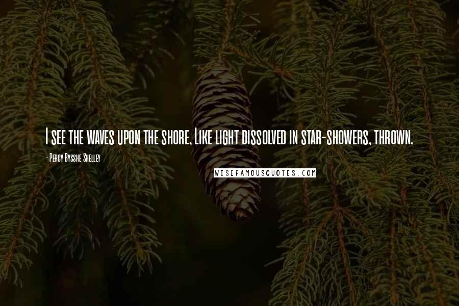 Percy Bysshe Shelley Quotes: I see the waves upon the shore, Like light dissolved in star-showers, thrown.