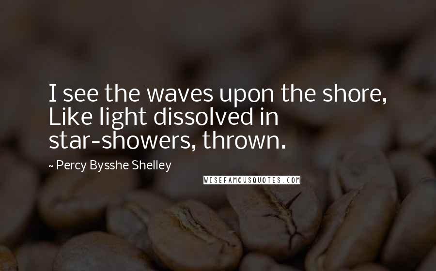 Percy Bysshe Shelley Quotes: I see the waves upon the shore, Like light dissolved in star-showers, thrown.