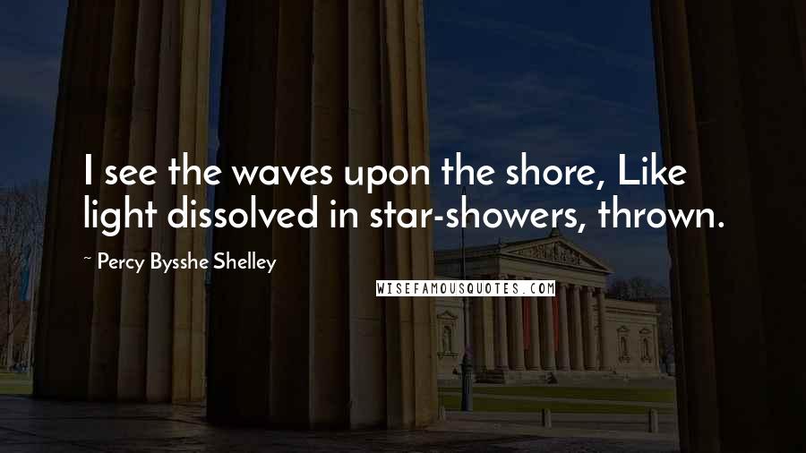 Percy Bysshe Shelley Quotes: I see the waves upon the shore, Like light dissolved in star-showers, thrown.