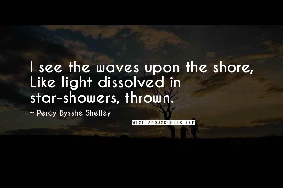 Percy Bysshe Shelley Quotes: I see the waves upon the shore, Like light dissolved in star-showers, thrown.