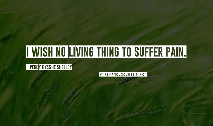 Percy Bysshe Shelley Quotes: I wish no living thing to suffer pain.