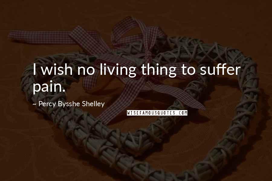 Percy Bysshe Shelley Quotes: I wish no living thing to suffer pain.