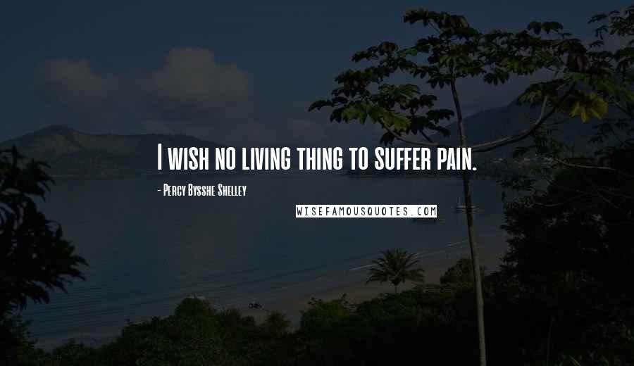 Percy Bysshe Shelley Quotes: I wish no living thing to suffer pain.