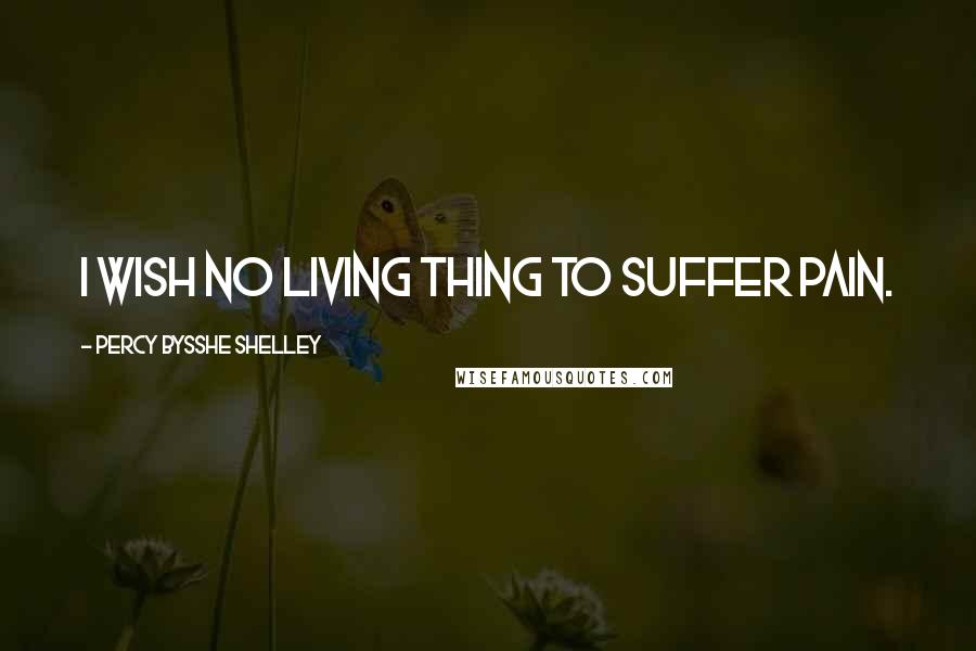 Percy Bysshe Shelley Quotes: I wish no living thing to suffer pain.