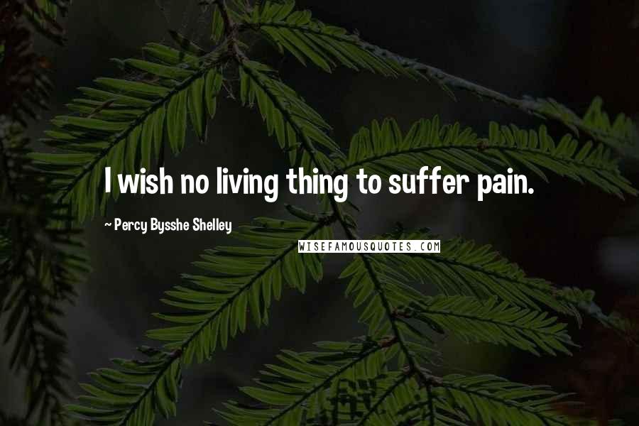 Percy Bysshe Shelley Quotes: I wish no living thing to suffer pain.