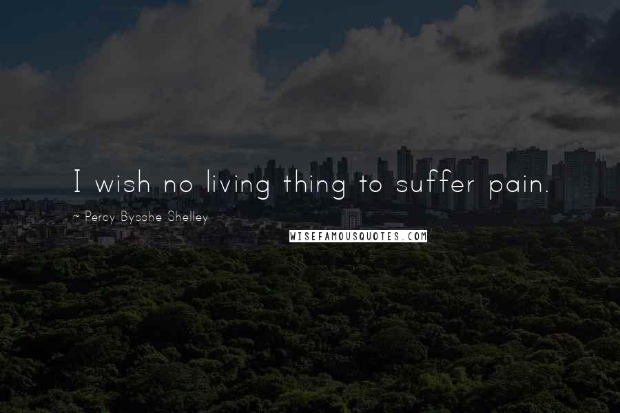 Percy Bysshe Shelley Quotes: I wish no living thing to suffer pain.