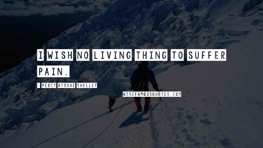 Percy Bysshe Shelley Quotes: I wish no living thing to suffer pain.