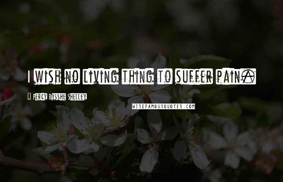 Percy Bysshe Shelley Quotes: I wish no living thing to suffer pain.