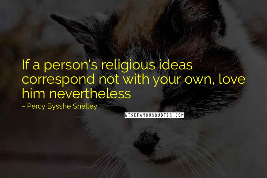 Percy Bysshe Shelley Quotes: If a person's religious ideas correspond not with your own, love him nevertheless