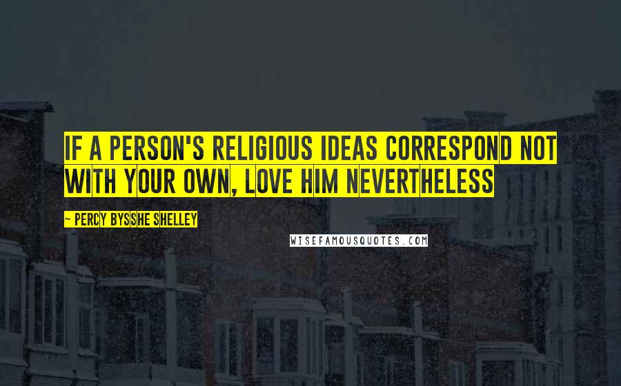 Percy Bysshe Shelley Quotes: If a person's religious ideas correspond not with your own, love him nevertheless