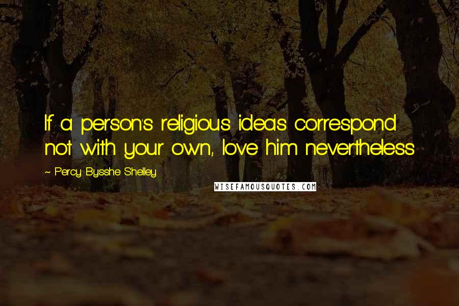 Percy Bysshe Shelley Quotes: If a person's religious ideas correspond not with your own, love him nevertheless