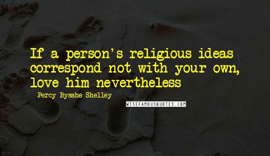 Percy Bysshe Shelley Quotes: If a person's religious ideas correspond not with your own, love him nevertheless