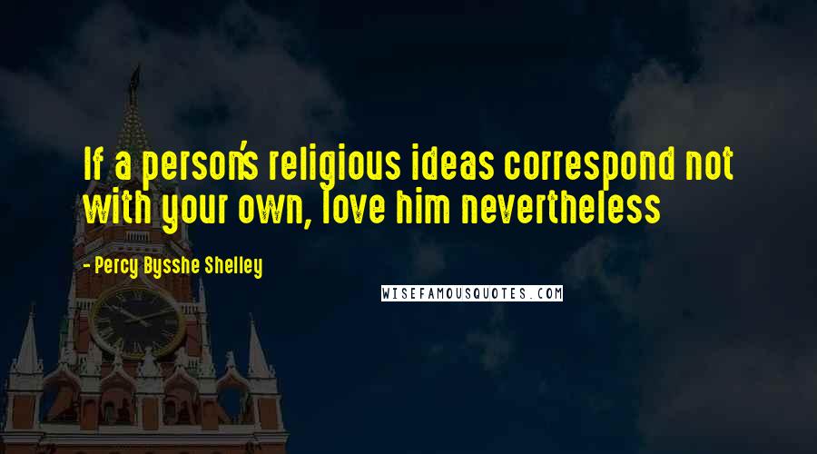 Percy Bysshe Shelley Quotes: If a person's religious ideas correspond not with your own, love him nevertheless