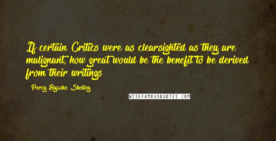 Percy Bysshe Shelley Quotes: If certain Critics were as clearsighted as they are malignant, how great would be the benefit to be derived from their writings!