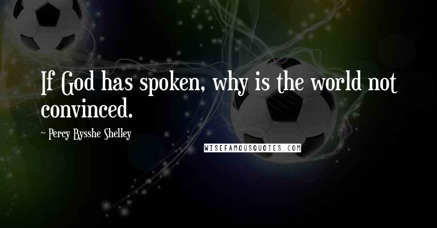 Percy Bysshe Shelley Quotes: If God has spoken, why is the world not convinced.