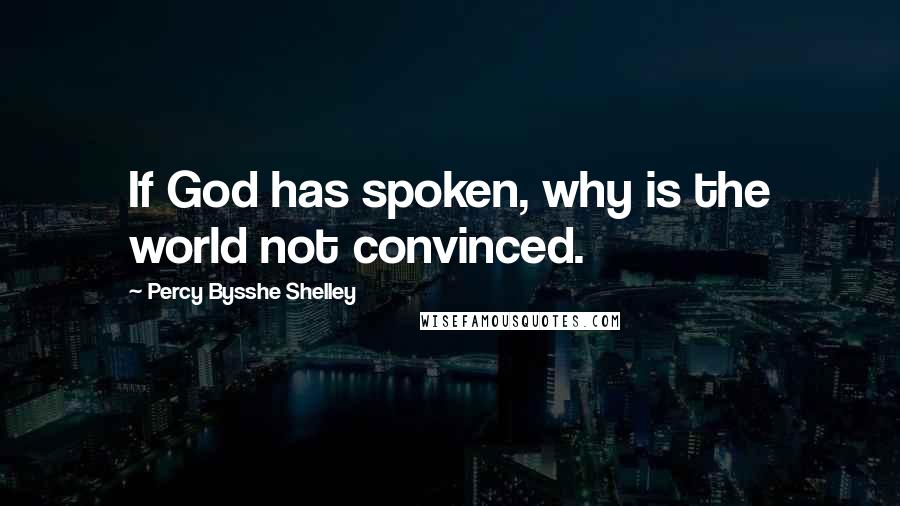 Percy Bysshe Shelley Quotes: If God has spoken, why is the world not convinced.