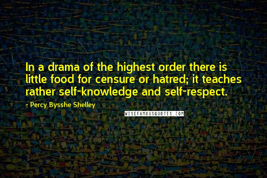 Percy Bysshe Shelley Quotes: In a drama of the highest order there is little food for censure or hatred; it teaches rather self-knowledge and self-respect.