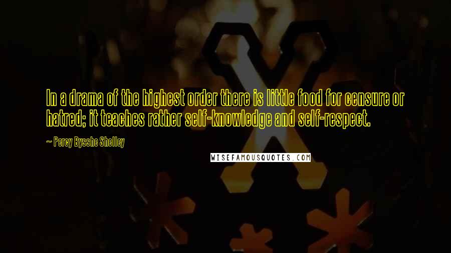 Percy Bysshe Shelley Quotes: In a drama of the highest order there is little food for censure or hatred; it teaches rather self-knowledge and self-respect.