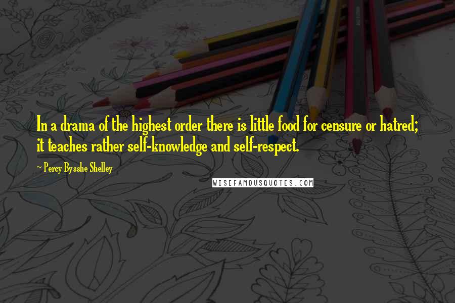 Percy Bysshe Shelley Quotes: In a drama of the highest order there is little food for censure or hatred; it teaches rather self-knowledge and self-respect.