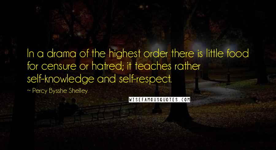 Percy Bysshe Shelley Quotes: In a drama of the highest order there is little food for censure or hatred; it teaches rather self-knowledge and self-respect.